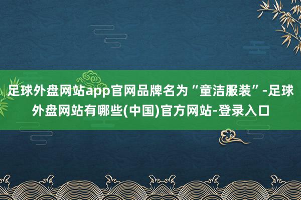 足球外盘网站app官网品牌名为“童洁服装”-足球外盘网站有哪些(中国)官方网站-登录入口