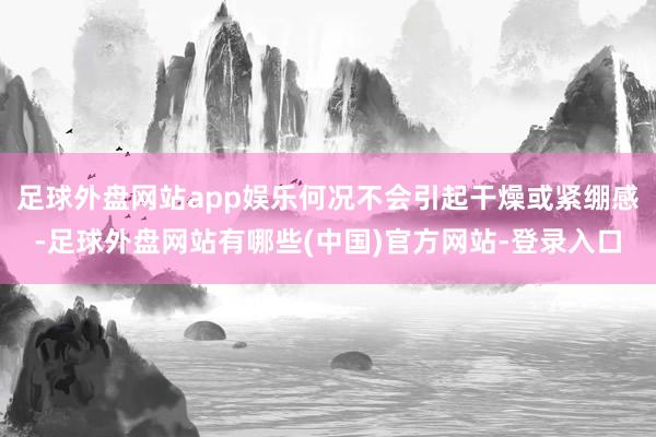 足球外盘网站app娱乐何况不会引起干燥或紧绷感-足球外盘网站有哪些(中国)官方网站-登录入口