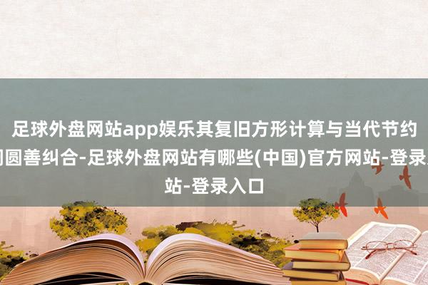 足球外盘网站app娱乐其复旧方形计算与当代节约格调圆善纠合-足球外盘网站有哪些(中国)官方网站-登录入口
