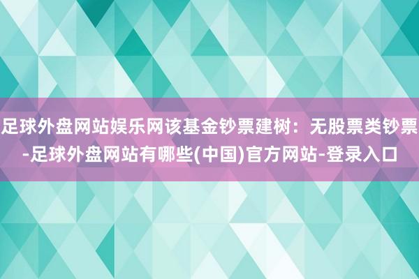 足球外盘网站娱乐网该基金钞票建树：无股票类钞票-足球外盘网站有哪些(中国)官方网站-登录入口