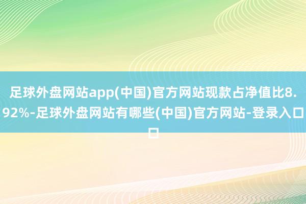 足球外盘网站app(中国)官方网站现款占净值比8.92%-足球外盘网站有哪些(中国)官方网站-登录入口