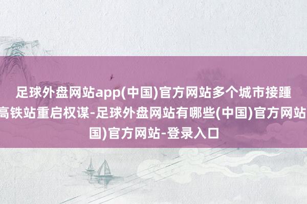 足球外盘网站app(中国)官方网站多个城市接踵晓喻闲置高铁站重启权谋-足球外盘网站有哪些(中国)官方网站-登录入口