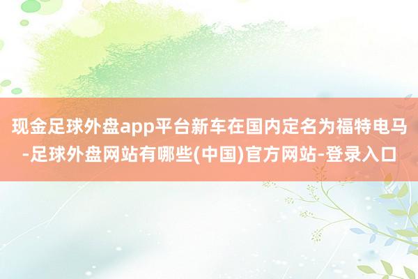 现金足球外盘app平台新车在国内定名为福特电马-足球外盘网站有哪些(中国)官方网站-登录入口