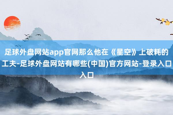 足球外盘网站app官网那么他在《星空》上破耗的工夫-足球外盘网站有哪些(中国)官方网站-登录入口
