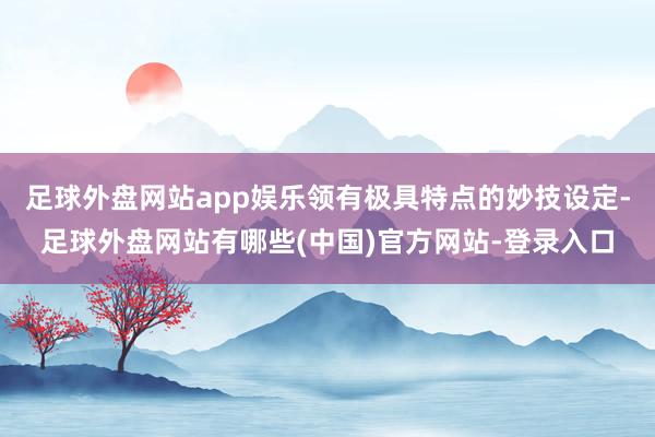 足球外盘网站app娱乐领有极具特点的妙技设定-足球外盘网站有哪些(中国)官方网站-登录入口