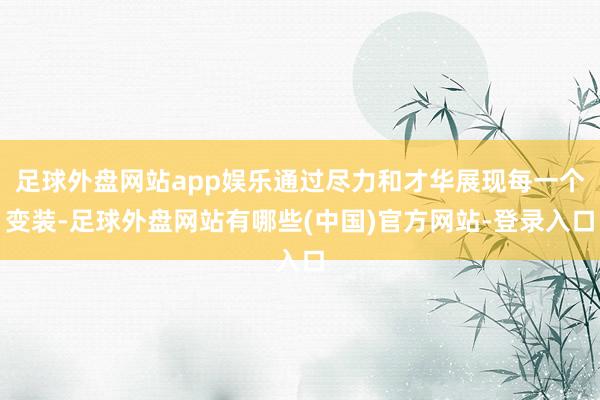 足球外盘网站app娱乐通过尽力和才华展现每一个变装-足球外盘网站有哪些(中国)官方网站-登录入口