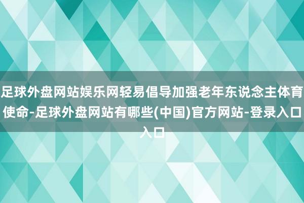 足球外盘网站娱乐网轻易倡导加强老年东说念主体育使命-足球外盘网站有哪些(中国)官方网站-登录入口
