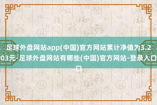 足球外盘网站app(中国)官方网站累计净值为3.203元-足球外盘网站有哪些(中国)官方网站-登录入口