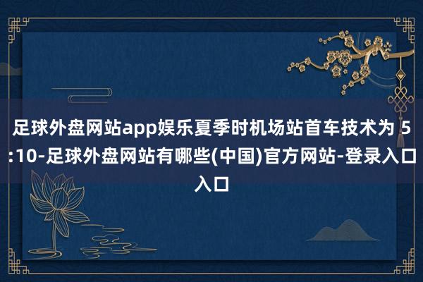 足球外盘网站app娱乐夏季时机场站首车技术为 5:10-足球外盘网站有哪些(中国)官方网站-登录入口