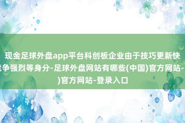 现金足球外盘app平台科创板企业由于技巧更新快、商场竞争强烈等身分-足球外盘网站有哪些(中国)官方网站-登录入口