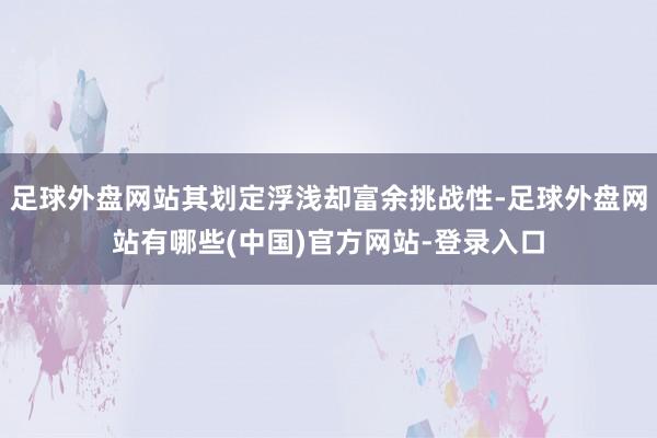 足球外盘网站其划定浮浅却富余挑战性-足球外盘网站有哪些(中国)官方网站-登录入口