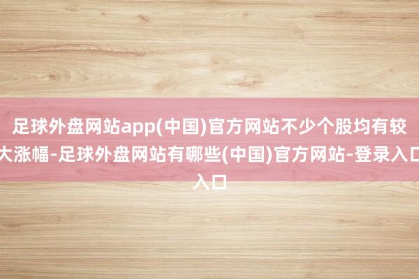 足球外盘网站app(中国)官方网站不少个股均有较大涨幅-足球外盘网站有哪些(中国)官方网站-登录入口