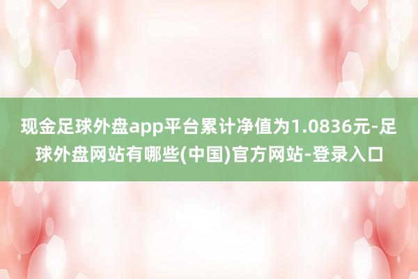 现金足球外盘app平台累计净值为1.0836元-足球外盘网站有哪些(中国)官方网站-登录入口