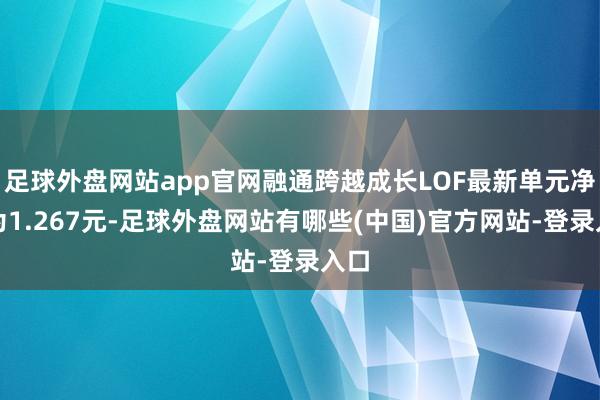 足球外盘网站app官网融通跨越成长LOF最新单元净值为1.267元-足球外盘网站有哪些(中国)官方网站-登录入口