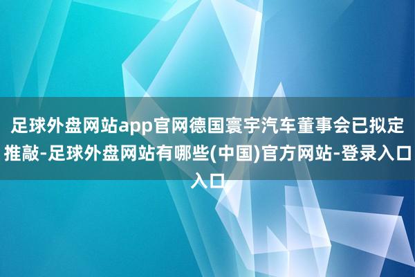 足球外盘网站app官网德国寰宇汽车董事会已拟定推敲-足球外盘网站有哪些(中国)官方网站-登录入口