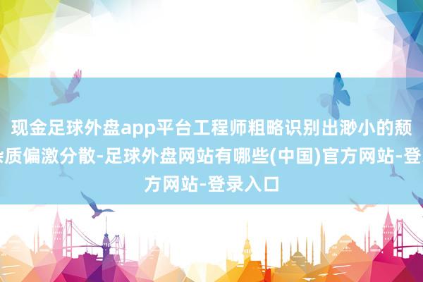 现金足球外盘app平台工程师粗略识别出渺小的颓势、杂质偏激分散-足球外盘网站有哪些(中国)官方网站-登录入口