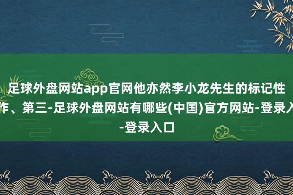 足球外盘网站app官网他亦然李小龙先生的标记性算作、第三-足球外盘网站有哪些(中国)官方网站-登录入口