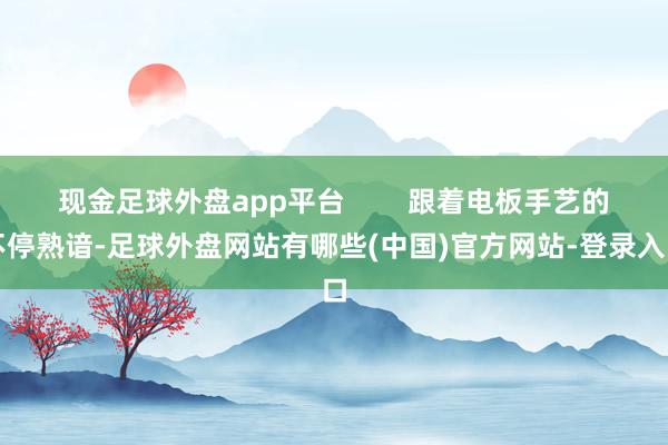 现金足球外盘app平台        跟着电板手艺的不停熟谙-足球外盘网站有哪些(中国)官方网站-登录入口