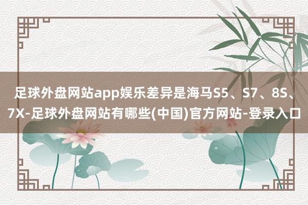 足球外盘网站app娱乐差异是海马S5、S7、8S、7X-足球外盘网站有哪些(中国)官方网站-登录入口
