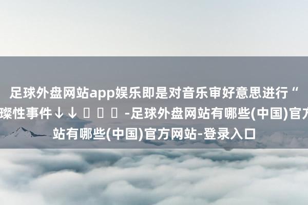 足球外盘网站app娱乐即是对音乐审好意思进行“改过自新”的璀璨性事件↓↓ ​​​-足球外盘网站有哪些(中国)官方网站-登录入口