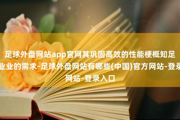 足球外盘网站app官网其巩固高效的性能梗概知足不同业业的需求-足球外盘网站有哪些(中国)官方网站-登录入口