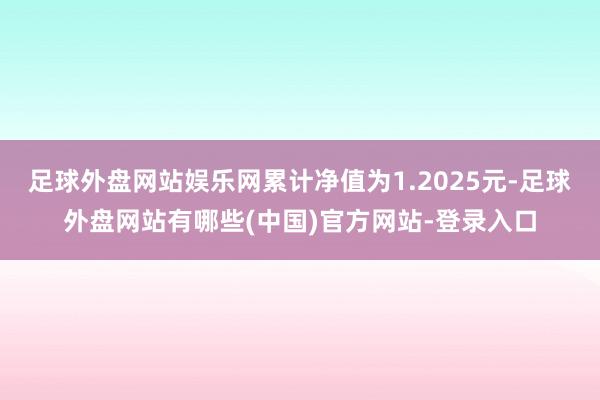 足球外盘网站娱乐网累计净值为1.2025元-足球外盘网站有哪些(中国)官方网站-登录入口
