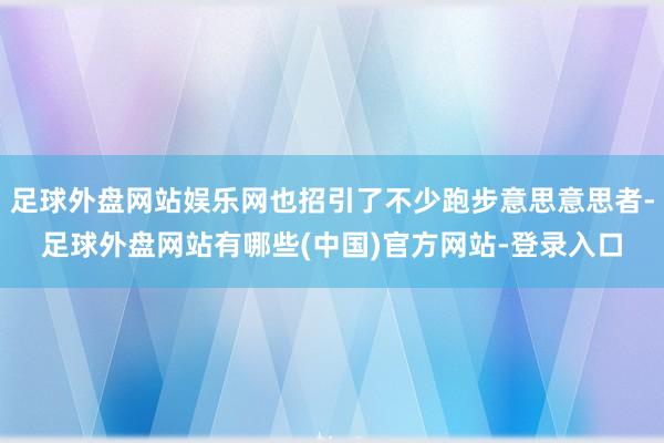 足球外盘网站娱乐网也招引了不少跑步意思意思者-足球外盘网站有哪些(中国)官方网站-登录入口