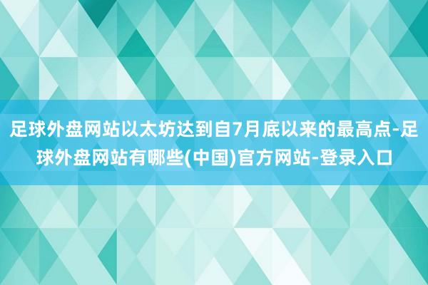 足球外盘网站以太坊达到自7月底以来的最高点-足球外盘网站有哪些(中国)官方网站-登录入口