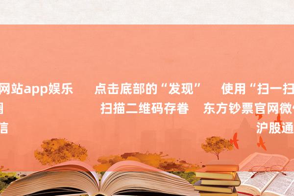 足球外盘网站app娱乐 点击底部的“发现” 使用“扫一扫” 即可将网页共享至一又友圈 扫描二维码存眷 东方钞票官网微信 沪股通 深股通