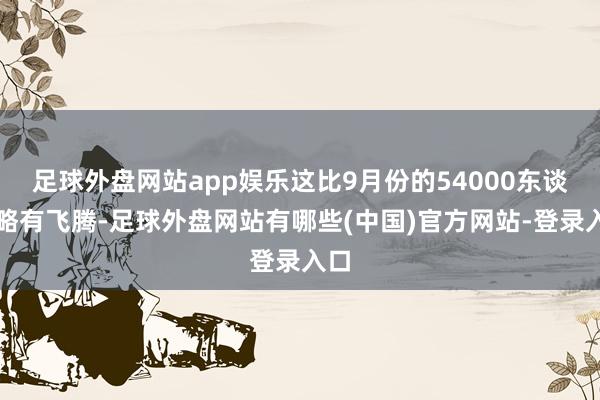 足球外盘网站app娱乐这比9月份的54000东谈主略有飞腾-足球外盘网站有哪些(中国)官方网站-登录入口