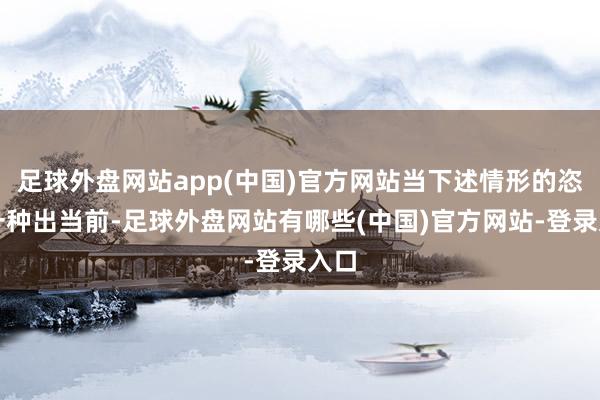 足球外盘网站app(中国)官方网站当下述情形的恣意一种出当前-足球外盘网站有哪些(中国)官方网站-登录入口