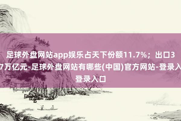 足球外盘网站app娱乐占天下份额11.7%；出口3.57万亿元-足球外盘网站有哪些(中国)官方网站-登录入口