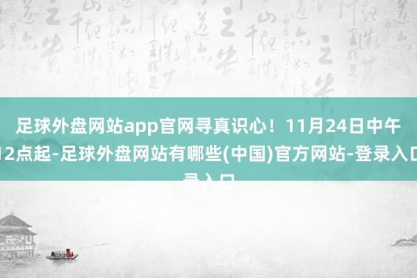 足球外盘网站app官网寻真识心！11月24日中午12点起-足球外盘网站有哪些(中国)官方网站-登录入口