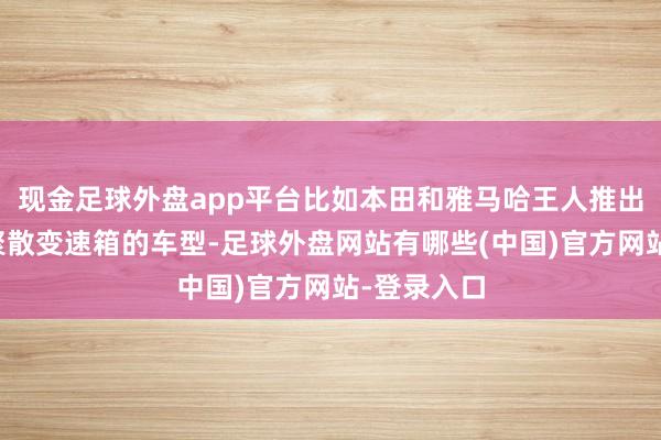 现金足球外盘app平台比如本田和雅马哈王人推出过基于双聚散变速箱的车型-足球外盘网站有哪些(中国)官方网站-登录入口