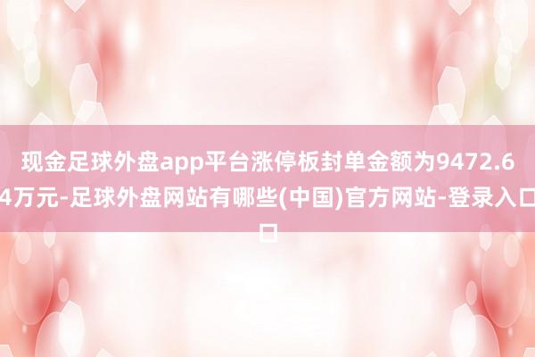 现金足球外盘app平台涨停板封单金额为9472.64万元-足球外盘网站有哪些(中国)官方网站-登录入口