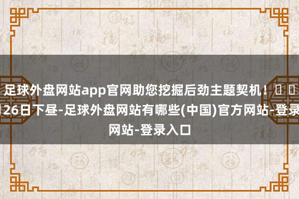 足球外盘网站app官网助您挖掘后劲主题契机! 11月26日下昼-足球外盘网站有哪些(中国)官方网站-登录入口