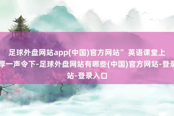 足球外盘网站app(中国)官方网站” 英语课堂上龙憨厚一声令下-足球外盘网站有哪些(中国)官方网站-登录入口