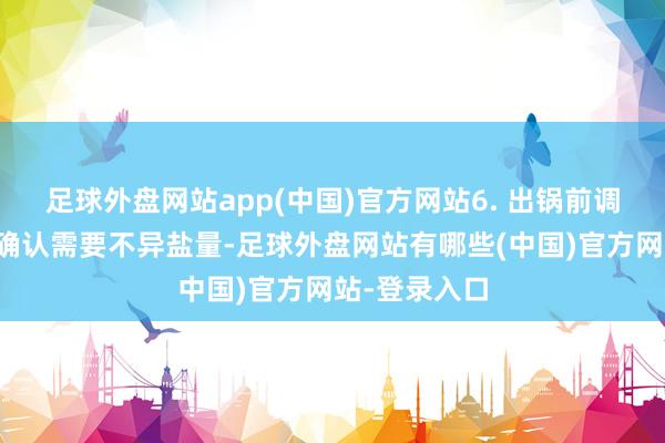 足球外盘网站app(中国)官方网站6. 出锅前调味：试味后确认需要不异盐量-足球外盘网站有哪些(中国)官方网站-登录入口