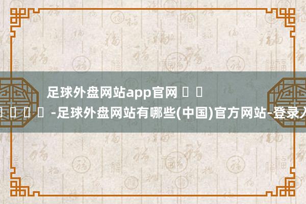 足球外盘网站app官网 		               					-足球外盘网站有哪些(中国)官方网站-登录入口