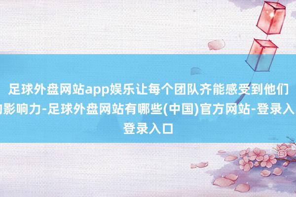 足球外盘网站app娱乐让每个团队齐能感受到他们的影响力-足球外盘网站有哪些(中国)官方网站-登录入口