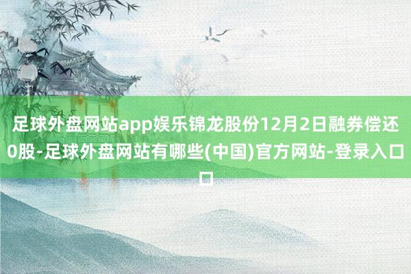 足球外盘网站app娱乐锦龙股份12月2日融券偿还0股-足球外盘网站有哪些(中国)官方网站-登录入口