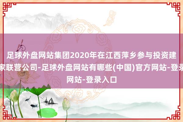 足球外盘网站集团2020年在江西萍乡参与投资建设两家联营公司-足球外盘网站有哪些(中国)官方网站-登录入口