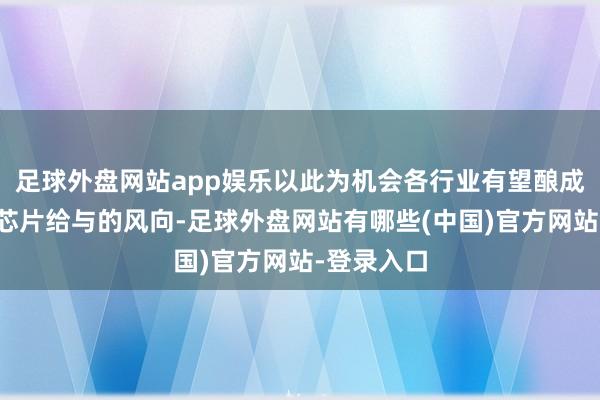 足球外盘网站app娱乐以此为机会各行业有望酿成加大国产芯片给与的风向-足球外盘网站有哪些(中国)官方网站-登录入口