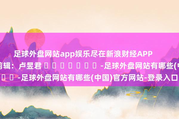 足球外盘网站app娱乐尽在新浪财经APP            						包袱剪辑：卢昱君 							-足球外盘网站有哪些(中国)官方网站-登录入口