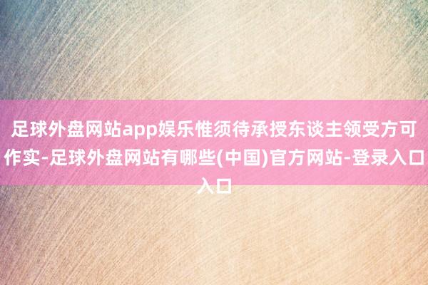 足球外盘网站app娱乐惟须待承授东谈主领受方可作实-足球外盘网站有哪些(中国)官方网站-登录入口