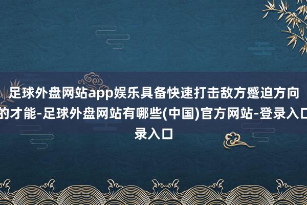 足球外盘网站app娱乐具备快速打击敌方蹙迫方向的才能-足球外盘网站有哪些(中国)官方网站-登录入口