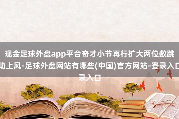 现金足球外盘app平台奇才小节再行扩大两位数跳动上风-足球外盘网站有哪些(中国)官方网站-登录入口