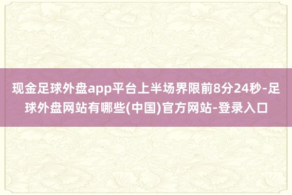 现金足球外盘app平台上半场界限前8分24秒-足球外盘网站有哪些(中国)官方网站-登录入口