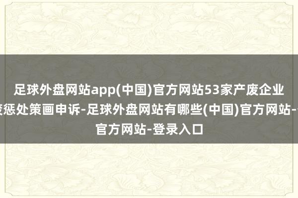 足球外盘网站app(中国)官方网站53家产废企业提交危废惩处策画申诉-足球外盘网站有哪些(中国)官方网站-登录入口
