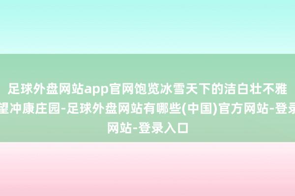 足球外盘网站app官网饱览冰雪天下的洁白壮不雅；看望冲康庄园-足球外盘网站有哪些(中国)官方网站-登录入口